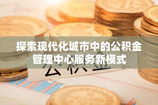 北仑探索现代化城市中的公积金管理中心服务新模式