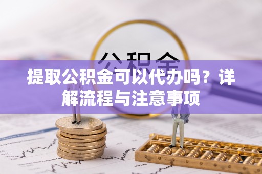 北仑提取公积金可以代办吗？详解流程与注意事项
