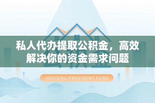 北仑私人代办提取公积金，高效解决你的资金需求问题