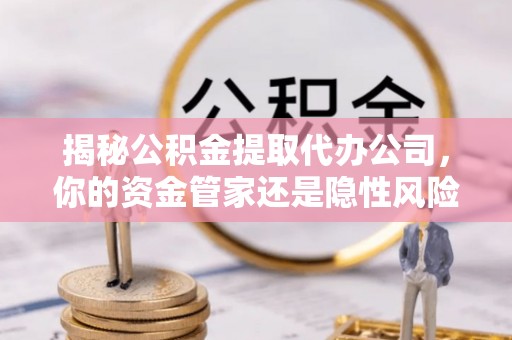 北仑揭秘公积金提取代办公司，你的资金管家还是隐性风险？