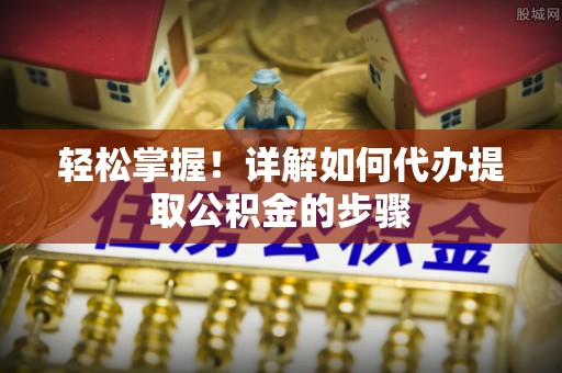 北仑轻松掌握！详解如何代办提取公积金的步骤