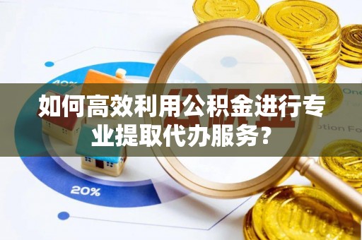 北仑如何高效利用公积金进行专业提取代办服务？